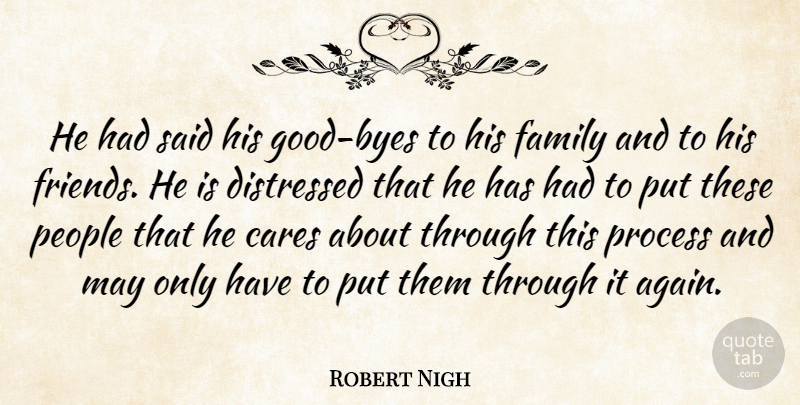Robert Nigh Quote About Cares, Distressed, Family, People, Process: He Had Said His Good...