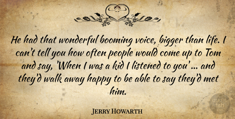 Jerry Howarth Quote About Bigger, Booming, Happy, Kid, Listened: He Had That Wonderful Booming...