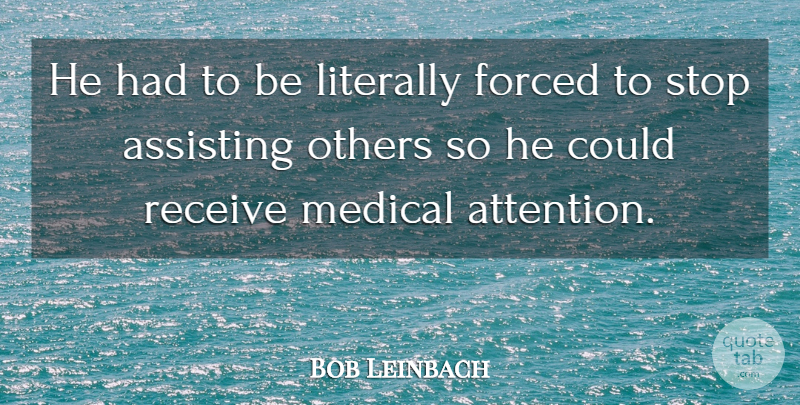 Bob Leinbach Quote About Assisting, Forced, Literally, Medical, Others: He Had To Be Literally...
