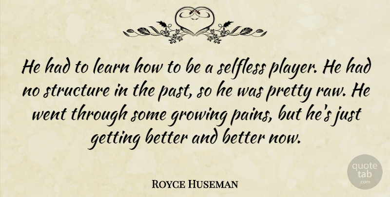 Royce Huseman Quote About Growing, Learn, Selfless, Structure: He Had To Learn How...