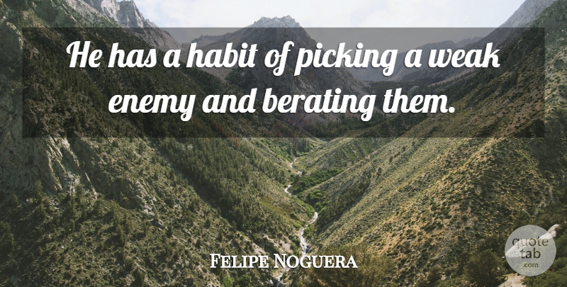 Felipe Noguera Quote About Enemy, Habit, Picking, Weak: He Has A Habit Of...