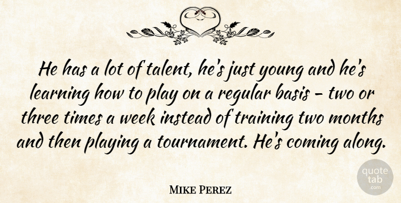Mike Perez Quote About Basis, Coming, Instead, Learning, Months: He Has A Lot Of...