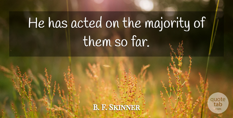 B. F. Skinner Quote About Acted, Majority: He Has Acted On The...