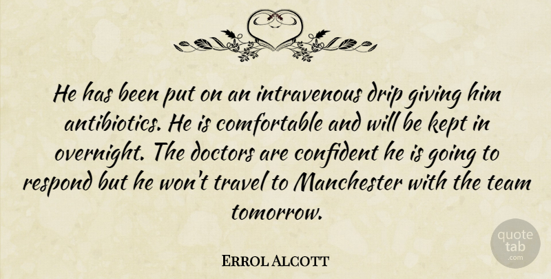 Errol Alcott Quote About Confident, Doctors, Giving, Kept, Manchester: He Has Been Put On...