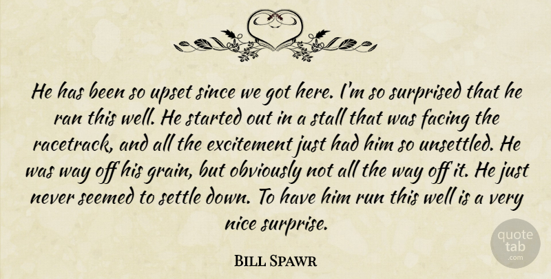 Bill Spawr Quote About Excitement, Facing, Nice, Obviously, Ran: He Has Been So Upset...