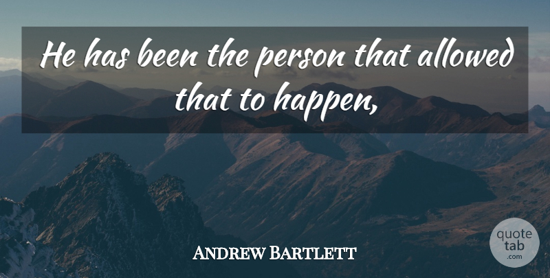 Andrew Bartlett Quote About Allowed: He Has Been The Person...