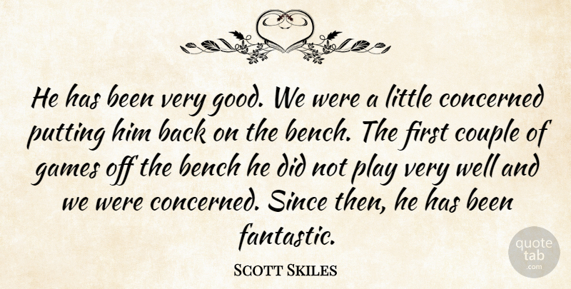 Scott Skiles Quote About Bench, Concerned, Couple, Games, Putting: He Has Been Very Good...