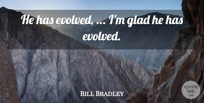 Bill Bradley Quote About Glad: He Has Evolved Im Glad...