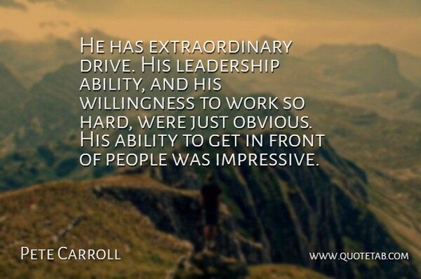 Pete Carroll Quote About Ability, Front, Leadership, People, Work: He Has Extraordinary Drive His...