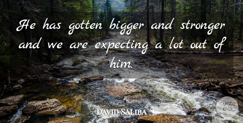 David Saliba Quote About Bigger, Expecting, Gotten, Stronger: He Has Gotten Bigger And...