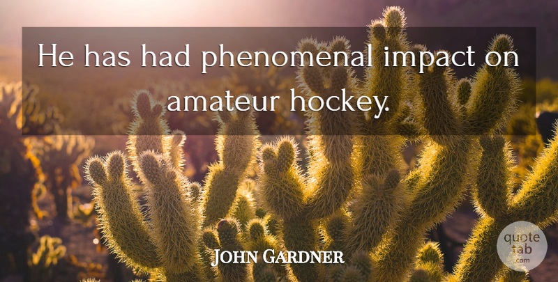 John Gardner Quote About Amateur, Impact, Phenomenal: He Has Had Phenomenal Impact...
