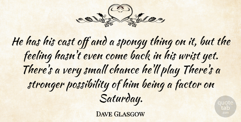 Dave Glasgow Quote About Cast, Chance, Factor, Feeling, Small: He Has His Cast Off...