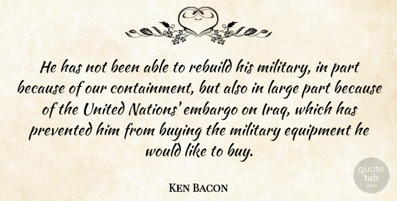 Ken Bacon Quote About Buying, Embargo, Equipment, Large, Military: He Has Not Been Able...
