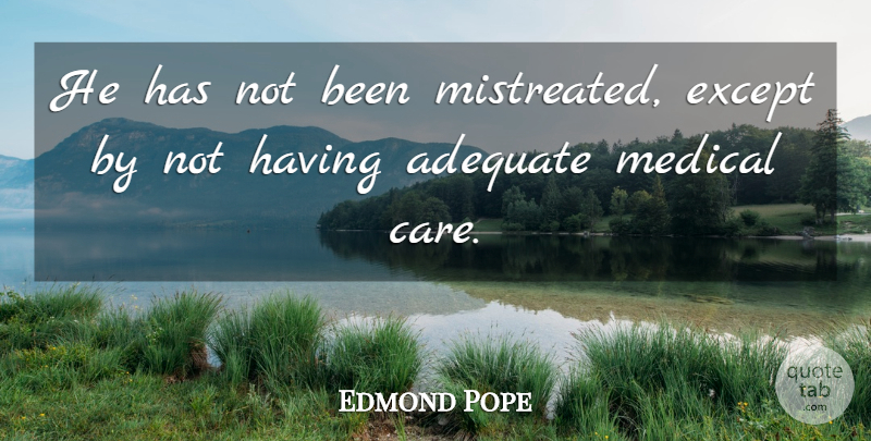 Edmond Pope Quote About Adequate, Except, Medical: He Has Not Been Mistreated...