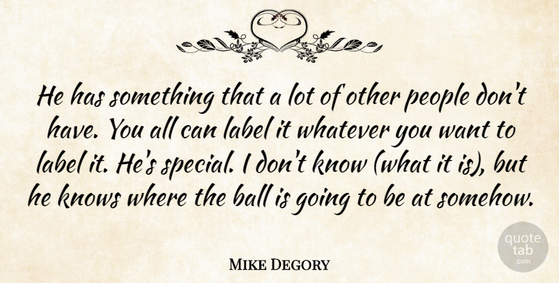 Mike Degory Quote About Ball, Knows, Label, People, Whatever: He Has Something That A...