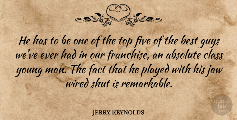 Jerry Reynolds Quote About Absolute, Best, Class, Fact, Five: He Has To Be One...