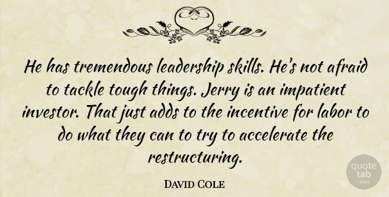 David Cole Quote About Accelerate, Adds, Afraid, Impatient, Incentive: He Has Tremendous Leadership Skills...