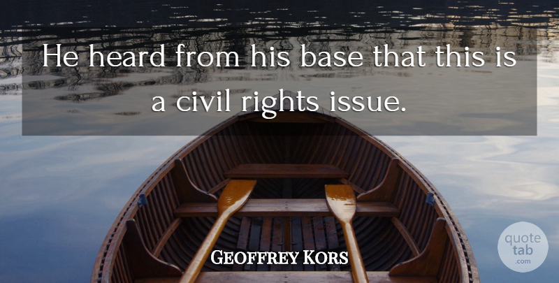 Geoffrey Kors Quote About Base, Civil, Heard, Rights: He Heard From His Base...