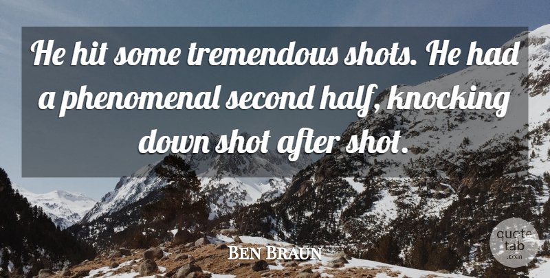 Ben Braun Quote About Hit, Knocking, Phenomenal, Second, Shot: He Hit Some Tremendous Shots...