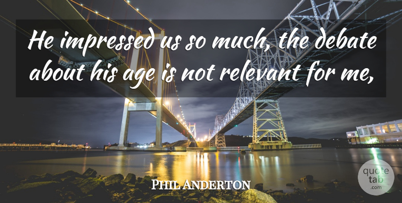 Phil Anderton Quote About Age, Debate, Impressed, Relevant: He Impressed Us So Much...
