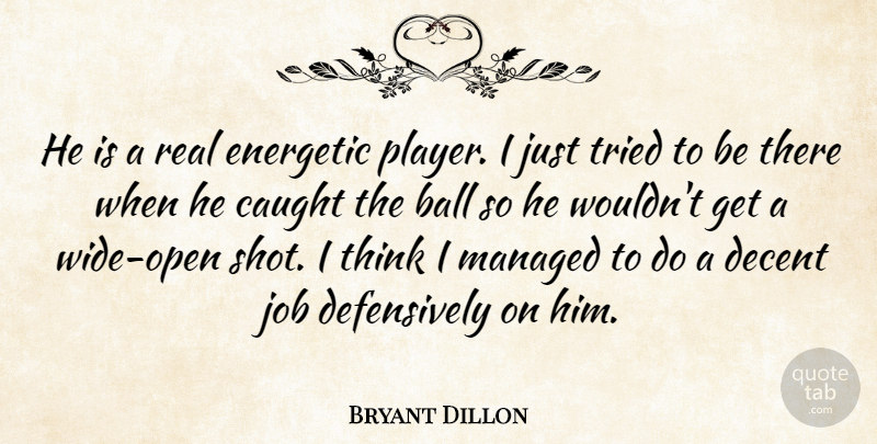 Bryant Dillon Quote About Ball, Caught, Decent, Energetic, Job: He Is A Real Energetic...