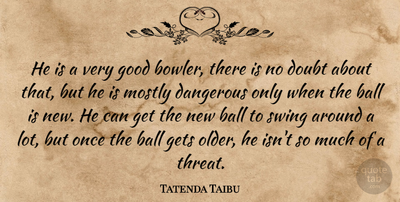 Tatenda Taibu Quote About Ball, Dangerous, Doubt, Gets, Good: He Is A Very Good...