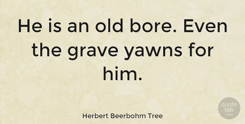 Herbert Beerbohm Tree Quote About Sarcastic, Graves, Bores: He Is An Old Bore...