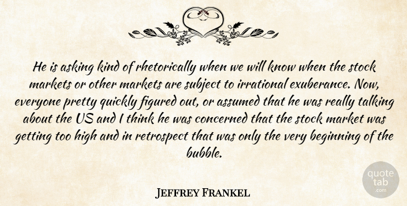 Jeffrey Frankel Quote About Asking, Assumed, Beginning, Concerned, Figured: He Is Asking Kind Of...