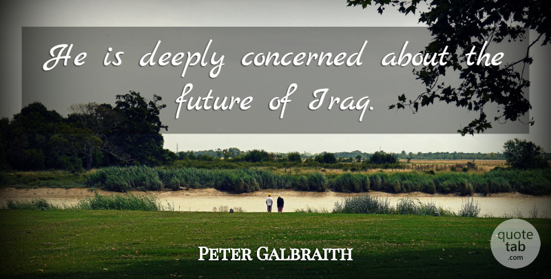 Peter Galbraith Quote About Concerned, Deeply, Future: He Is Deeply Concerned About...