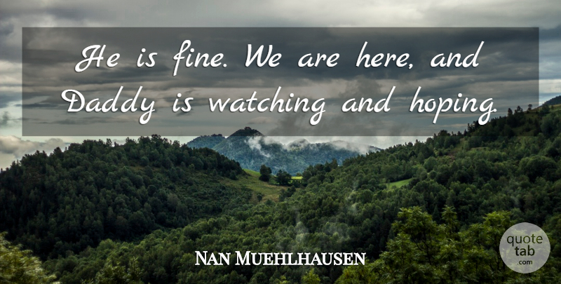 Nan Muehlhausen Quote About Daddy, Watching: He Is Fine We Are...