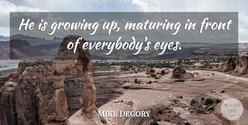 Mike Degory Quote About Front, Growing, Maturing: He Is Growing Up Maturing...