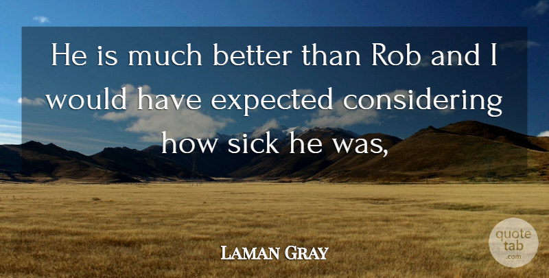 Laman Gray Quote About Expected, Rob, Sick: He Is Much Better Than...