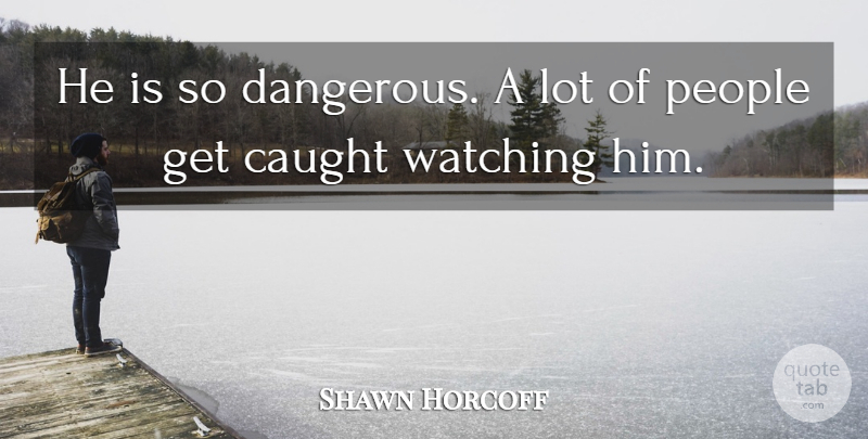 Shawn Horcoff Quote About Caught, People, Watching: He Is So Dangerous A...