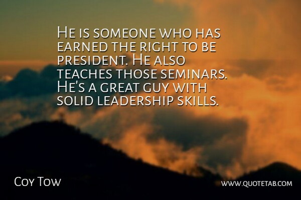Coy Tow Quote About Earned, Great, Guy, Leadership, Solid: He Is Someone Who Has...