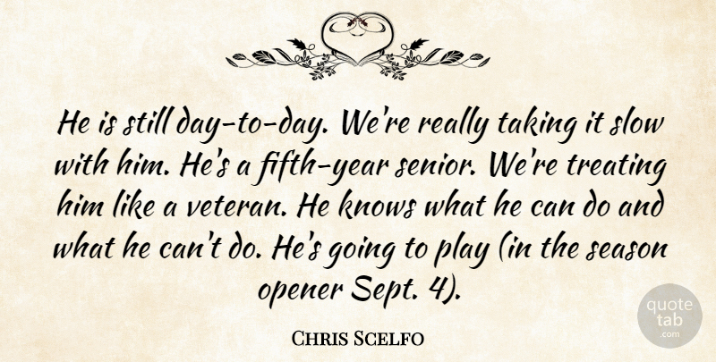 Chris Scelfo Quote About Knows, Opener, Season, Slow, Taking: He Is Still Day To...