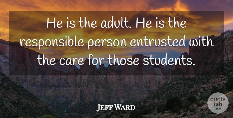 Jeff Ward Quote About Care, Entrusted, Students: He Is The Adult He...