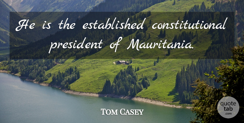 Tom Casey Quote About President: He Is The Established Constitutional...