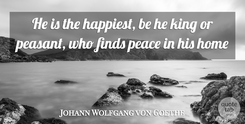 Johann Wolfgang von Goethe Quote About Finds, Happiness, Home, King, Peace: He Is The Happiest Be...