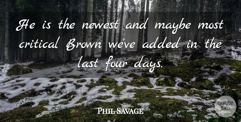 Phil Savage Quote About Added, Brown, Critical, Four, Last: He Is The Newest And...