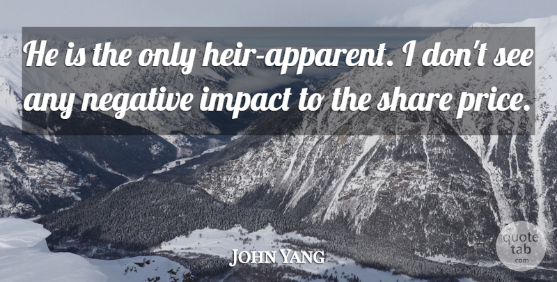 John Yang Quote About Impact, Negative, Share: He Is The Only Heir...