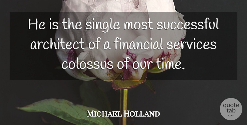 Michael Holland Quote About Architect, Financial, Services, Single, Successful: He Is The Single Most...