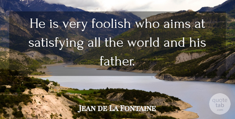 Jean de La Fontaine Quote About Father, World, Satisfaction: He Is Very Foolish Who...