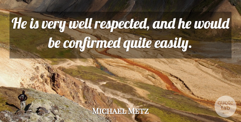 Michael Metz Quote About Confirmed, Quite: He Is Very Well Respected...