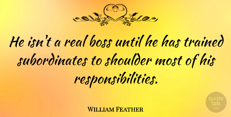 William Feather Quote About Real, Responsibility, Boss: He Isnt A Real Boss...