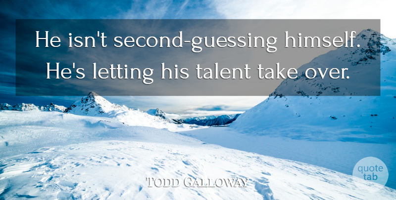 Todd Galloway Quote About Letting, Talent: He Isnt Second Guessing Himself...