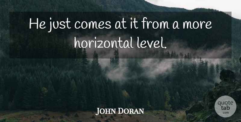 John Doran Quote About Horizontal: He Just Comes At It...