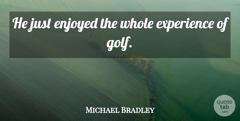 Michael Bradley Quote About Enjoyed, Experience: He Just Enjoyed The Whole...