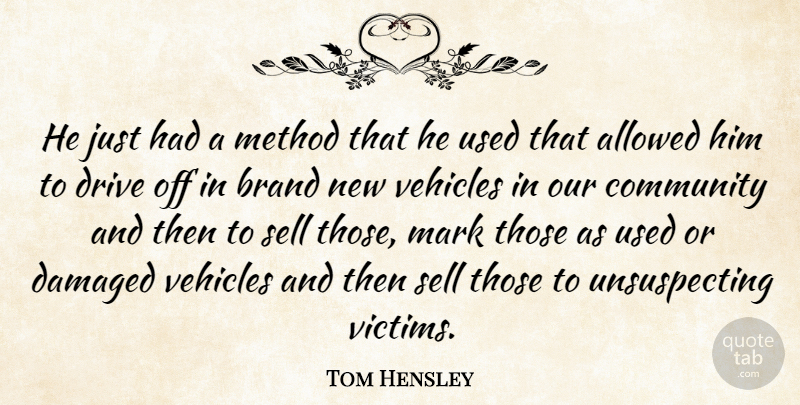 Tom Hensley Quote About Allowed, Brand, Community, Damaged, Drive: He Just Had A Method...