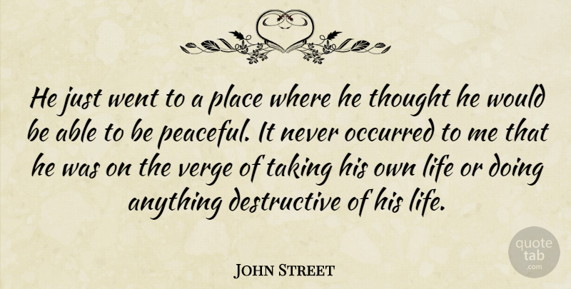 John Street Quote About Life, Occurred, Taking, Verge: He Just Went To A...