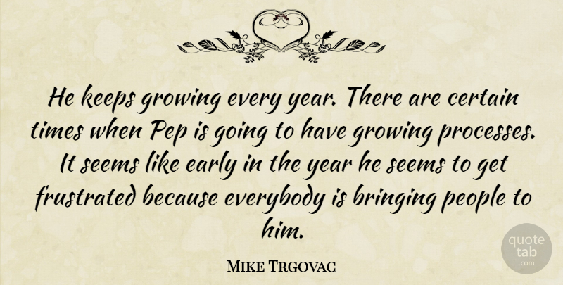 Mike Trgovac Quote About Bringing, Certain, Early, Everybody, Frustrated: He Keeps Growing Every Year...